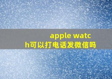 apple watch可以打电话发微信吗